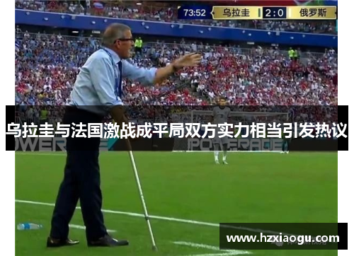 乌拉圭与法国激战成平局双方实力相当引发热议