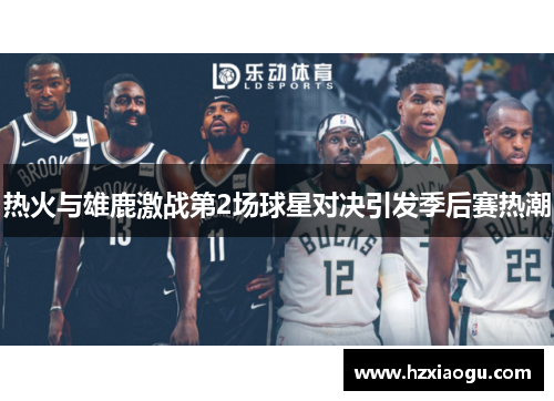 热火与雄鹿激战第2场球星对决引发季后赛热潮