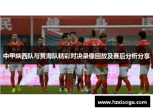 中甲陕西队与黄海队精彩对决录像回放及赛后分析分享