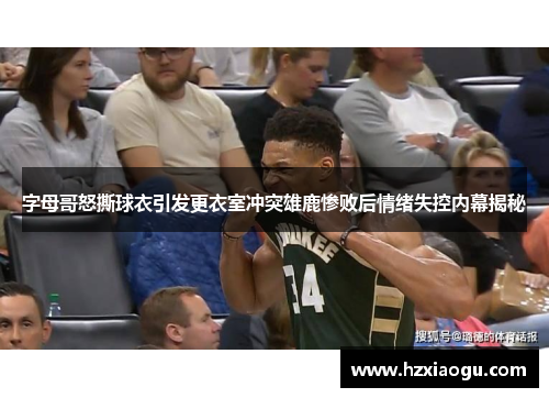 字母哥怒撕球衣引发更衣室冲突雄鹿惨败后情绪失控内幕揭秘