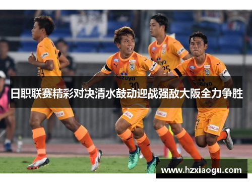 日职联赛精彩对决清水鼓动迎战强敌大阪全力争胜