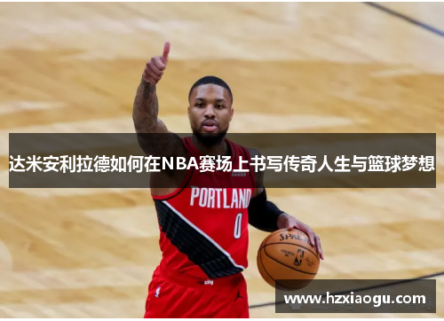 达米安利拉德如何在NBA赛场上书写传奇人生与篮球梦想